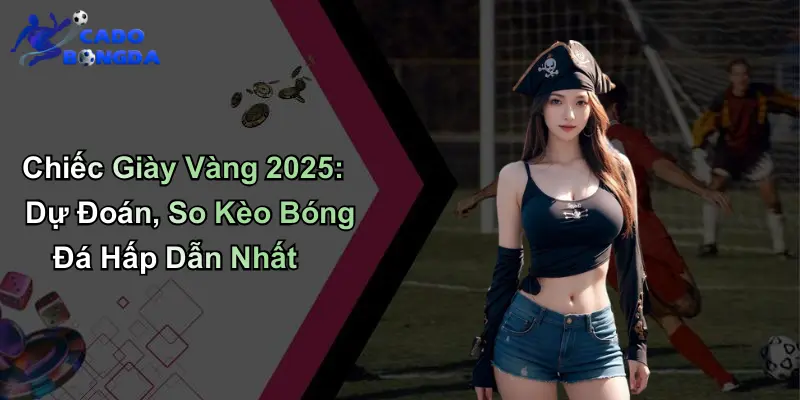 Chiếc Giày Vàng 2025: Dự Đoán, So Kèo Bóng Đá Hấp Dẫn Nhất