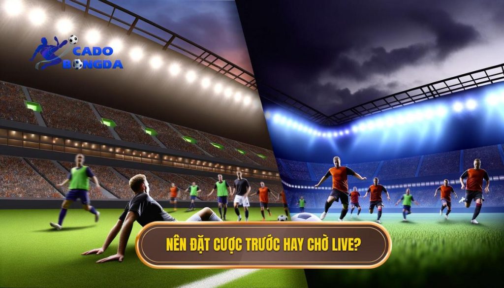 Nên đặt cược trước hay chờ live_