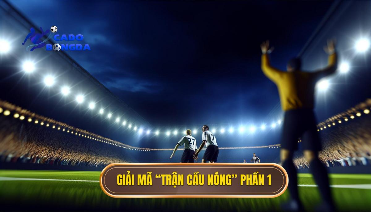 Phần 1_ Giải Mã “Trận Cầu Nóng” – Hơn Cả Một Trận Đấu