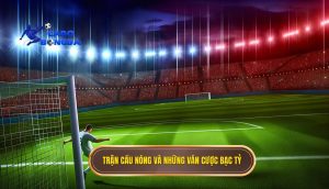 Trận cầu nóng và những ván cược bạc tỷ