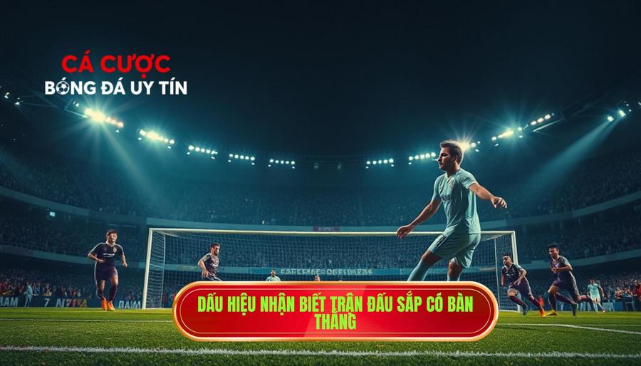 Dấu hiệu nhận biết trận đấu sắp có bàn thắng