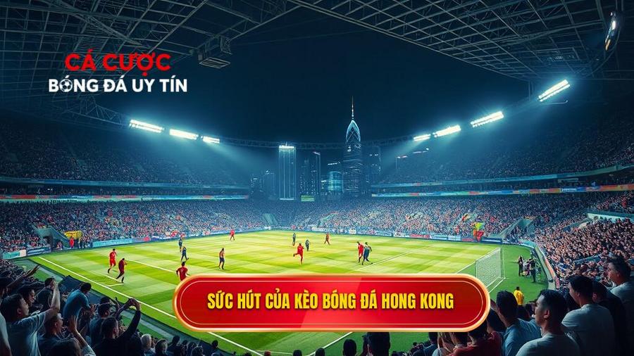 Tại sao Kèo bóng đá Hong Kong lại thu hút người chơi?